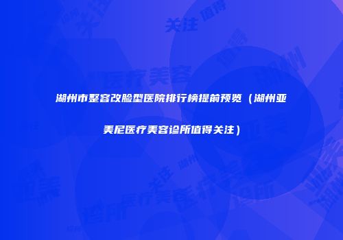 湖州市整容改脸型医院排行榜提前预览（湖州亚美尼医疗美容诊所值得关注）