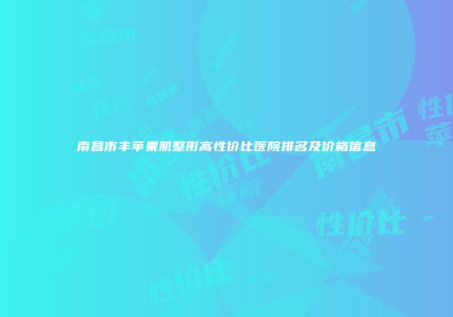 南昌市丰苹果肌整形高性价比医院排名及价格信息