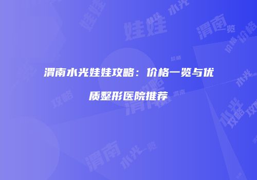 渭南水光娃娃攻略：价格一览与优质整形医院推荐