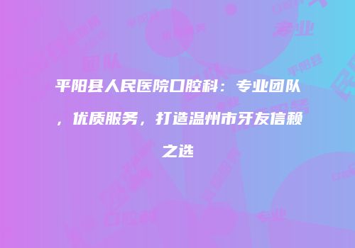 平阳县人民医院口腔科：专业团队，优质服务，打造温州市牙友信赖之选