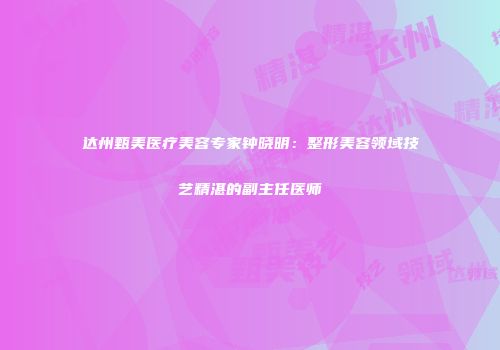 达州甄美医疗美容专家钟晓明：整形美容领域技艺精湛的副主任医师