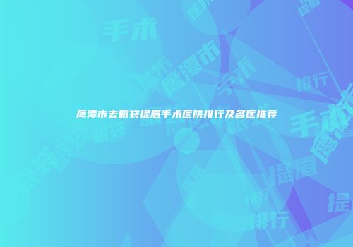 鹰潭市去眼袋提眉手术医院排行及名医推荐
