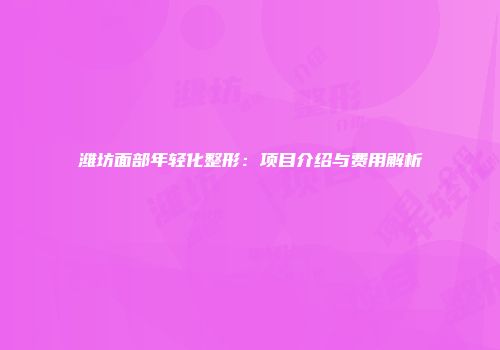 潍坊面部年轻化整形：项目介绍与费用解析