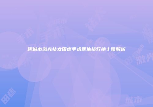 聊城市激光祛太田痣手术医生排行榜十强解析