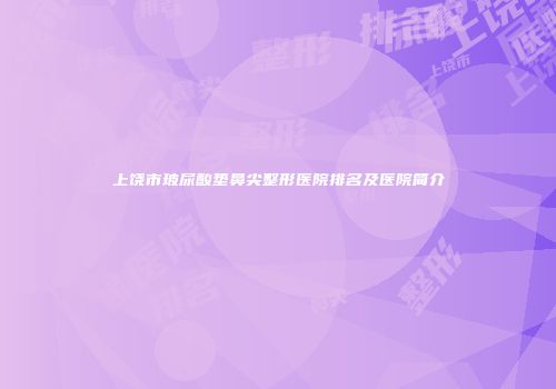 上饶市玻尿酸垫鼻尖整形医院排名及医院简介