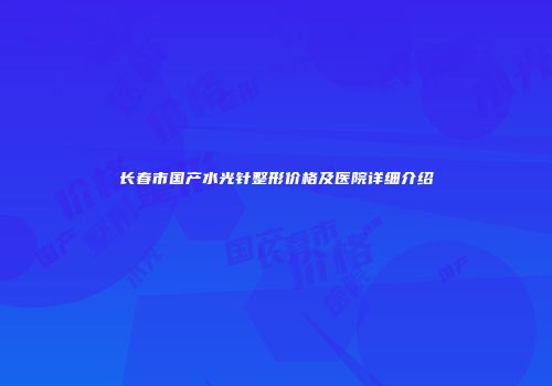 长春市国产水光针整形价格及医院详细介绍