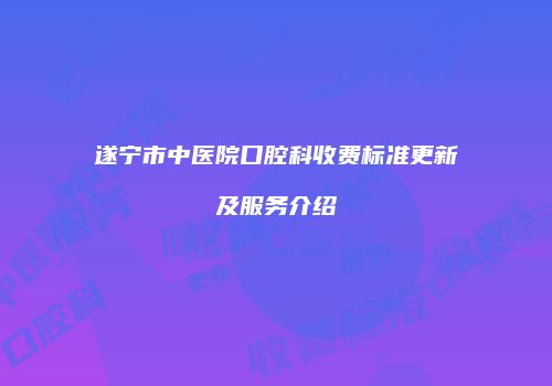 遂宁市中医院口腔科收费标准更新及服务介绍