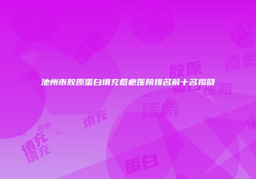 池州市胶原蛋白填充痘疤医院排名前十名揭晓