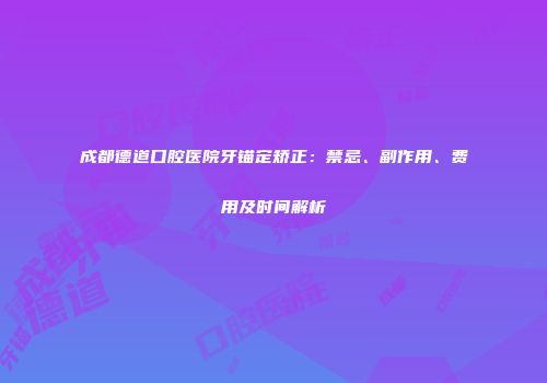 成都德道口腔医院牙锚定矫正：禁忌、副作用、费用及时间解析