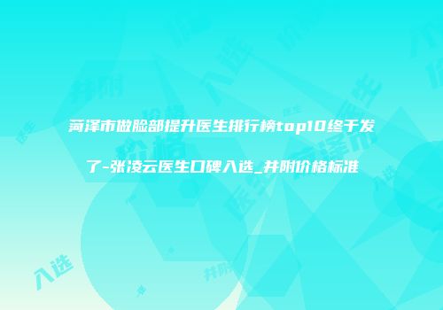 菏泽市做脸部提升医生排行榜top10终于发了-张凌云医生口碑入选_并附价格标准
