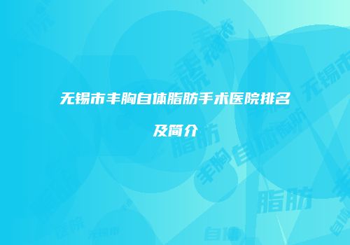 无锡市丰胸自体脂肪手术医院排名及简介