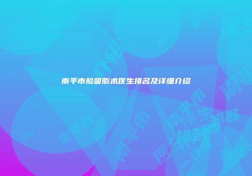 南平市脸吸脂术医生排名及详细介绍