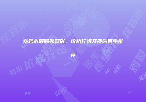 龙岩市唇腭裂整形：价格行情及医院医生推荐