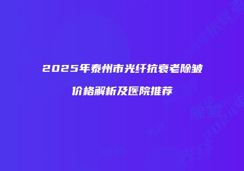2025年泰州市光纤抗衰老除皱价格解析及医院推荐