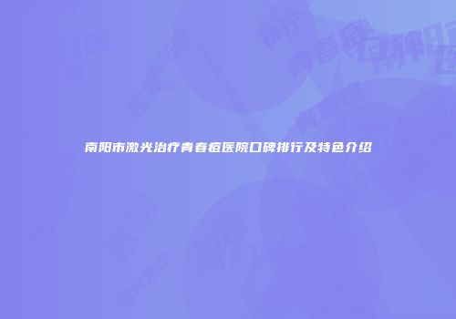 南阳市激光治疗青春痘医院口碑排行及特色介绍