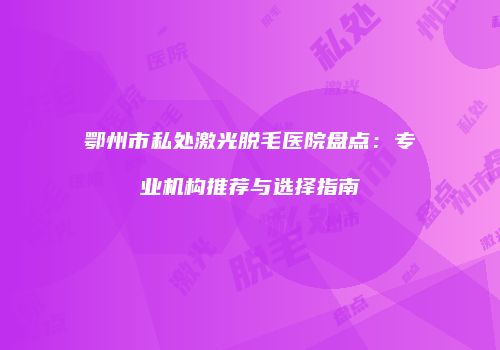 鄂州市私处激光脱毛医院盘点：专业机构推荐与选择指南