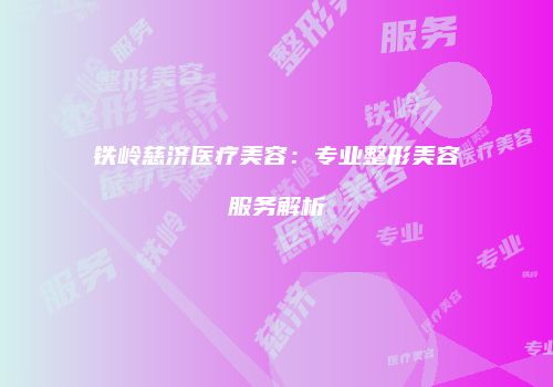 铁岭慈济医疗美容：专业整形美容服务解析