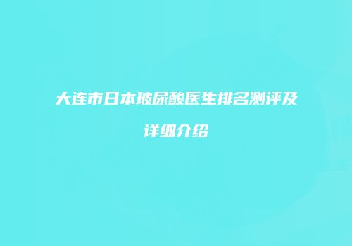 大连市日本玻尿酸医生排名测评及详细介绍
