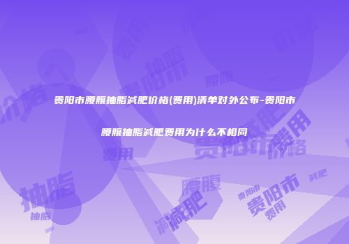 贵阳市腰腹抽脂减肥价格(费用)清单对外公布-贵阳市腰腹抽脂减肥费用为什么不相同