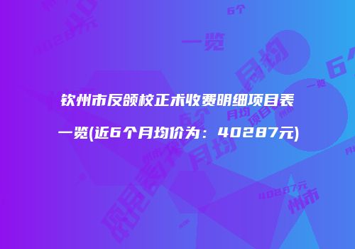 钦州市反颌校正术收费明细项目表一览(近6个月均价为：40287元)