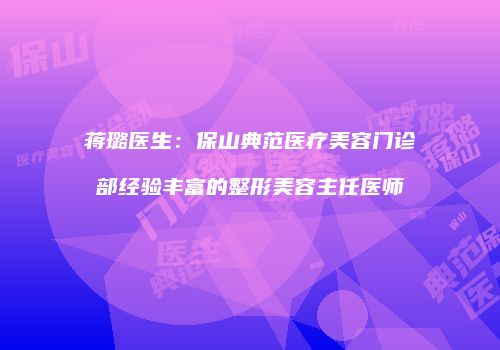 蒋璐医生：保山典范医疗美容门诊部经验丰富的整形美容主任医师