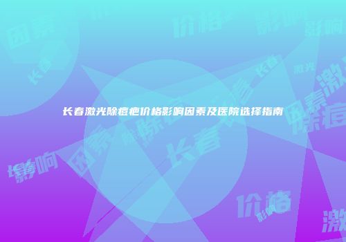 长春激光除痘疤价格影响因素及医院选择指南