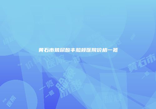 黄石市玻尿酸丰脸颊医院价格一览