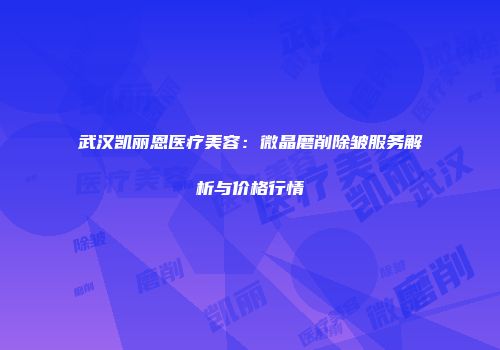 武汉凯丽恩医疗美容：微晶磨削除皱服务解析与价格行情