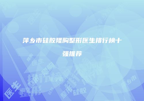 萍乡市硅胶隆胸整形医生排行榜十强推荐