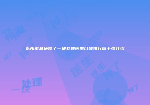 永州市耳朵掉了一块处理医生口碑排行前十强介绍