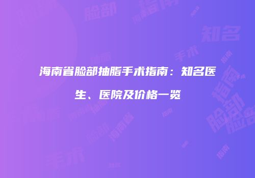 海南省脸部抽脂手术指南：知名医生、医院及价格一览