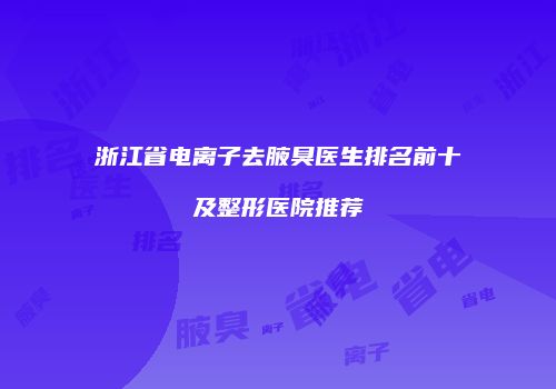 浙江省电离子去腋臭医生排名前十及整形医院推荐