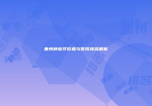 惠州种植牙价格与医院排名解析
