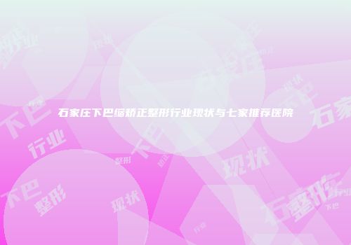 石家庄下巴缩矫正整形行业现状与七家推荐医院
