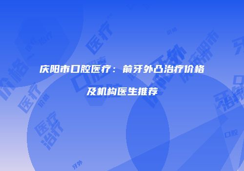 庆阳市口腔医疗：前牙外凸治疗价格及机构医生推荐