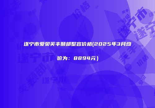 遂宁市爱贝芙丰颞部整容价格(2025年3月均价为：8894元）