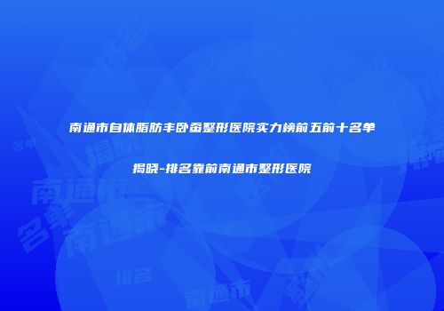 南通市自体脂肪丰卧蚕整形医院实力榜前五前十名单揭晓-排名靠前南通市整形医院