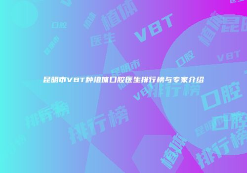 昆明市VBT种植体口腔医生排行榜与专家介绍