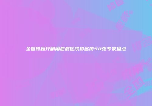 全国修复开眼角疤痕医院排名前50强专家盘点