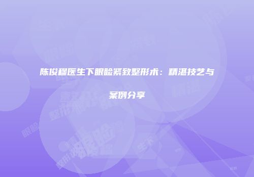 陈俊穆医生下眼睑紧致整形术：精湛技艺与案例分享