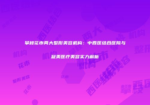 攀枝花市两大整形美容机构：中西医结合医院与凝美医疗美容实力解析