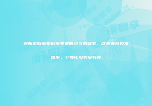 襄阳市权威整形医生朱丽雅与谢碧享：激光美容技术精湛，个性化服务受好评