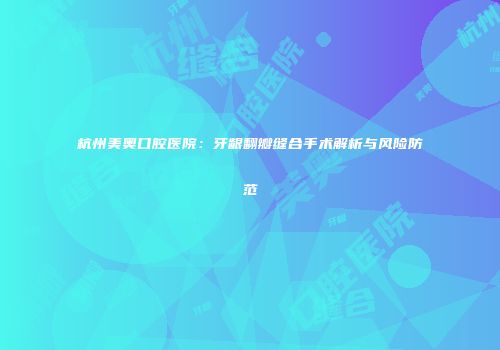 杭州美奥口腔医院：牙龈翻瓣缝合手术解析与风险防范