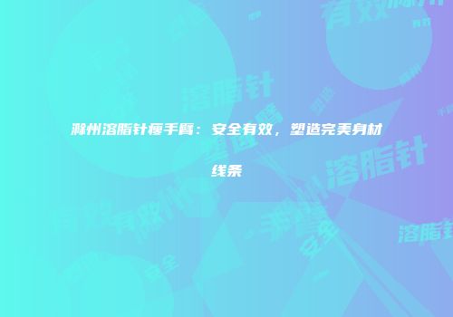 滁州溶脂针瘦手臂：安全有效，塑造完美身材线条