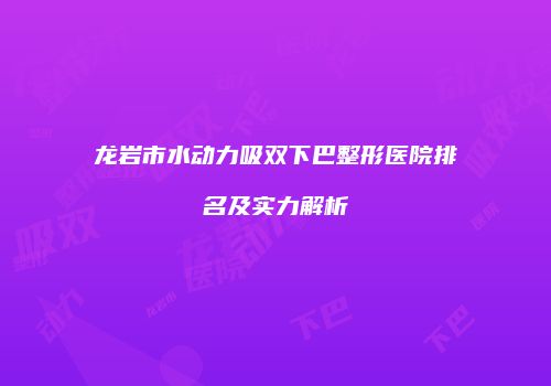 龙岩市水动力吸双下巴整形医院排名及实力解析