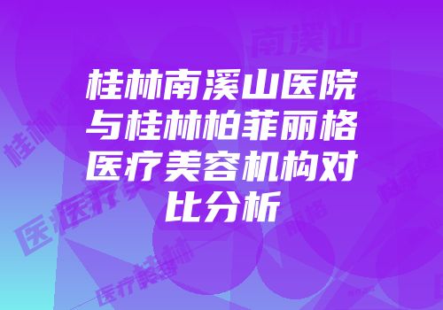 桂林南溪山医院与桂林柏菲丽格医疗美容机构对比分析