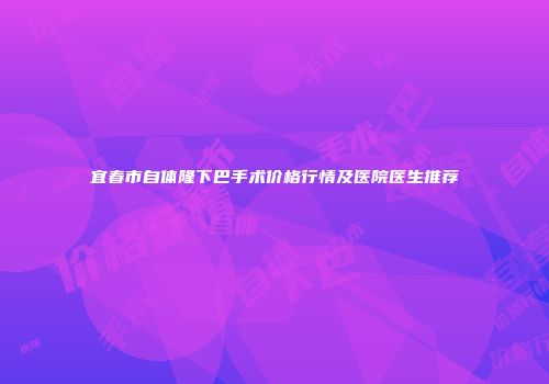 宜春市自体隆下巴手术价格行情及医院医生推荐