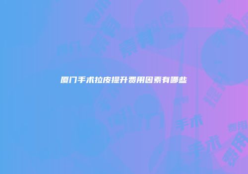 厦门手术拉皮提升费用因素有哪些
