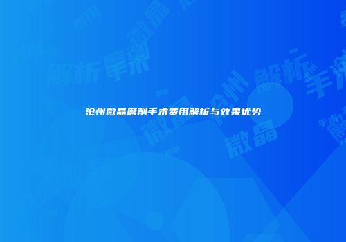 沧州微晶磨削手术费用解析与效果优势
