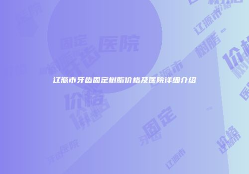 辽源市牙齿固定树脂价格及医院详细介绍
